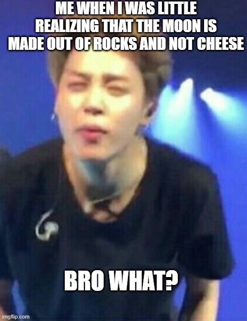 Jimin squinting | ME WHEN I WAS LITTLE REALIZING THAT THE MOON IS MADE OUT OF ROCKS AND NOT CHEESE; BRO WHAT? | image tagged in jimin squinting | made w/ Imgflip meme maker