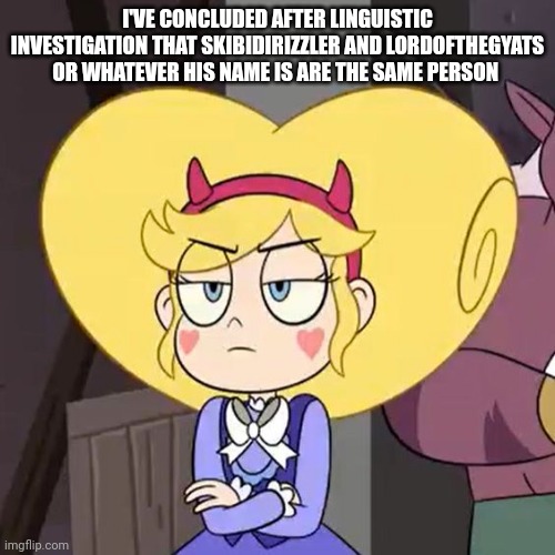 (Freaky: That's what I'm thinking!)
(WGON: That's what I'm comparing) | I'VE CONCLUDED AFTER LINGUISTIC INVESTIGATION THAT SKIBIDIRIZZLER AND LORDOFTHEGYATS OR WHATEVER HIS NAME IS ARE THE SAME PERSON | image tagged in star butterfly | made w/ Imgflip meme maker