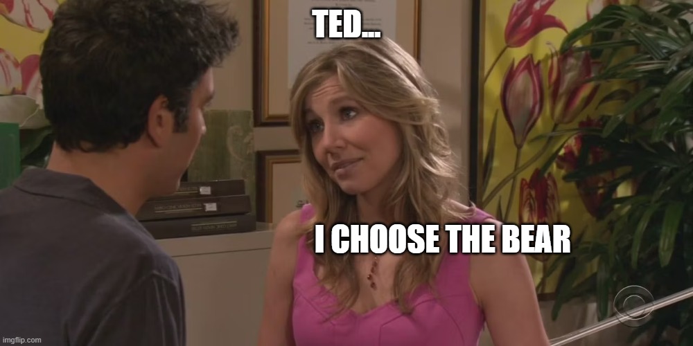 Bear HIMYM Ted Stella | TED... I CHOOSE THE BEAR | image tagged in himym ted stella,bear,i choose the bear | made w/ Imgflip meme maker