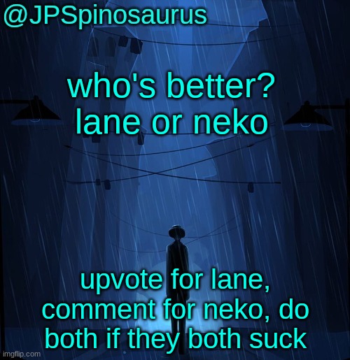 JPSpinosaurus LN announcement temp | who's better? lane or neko; upvote for lane, comment for neko, do both if they both suck | image tagged in jpspinosaurus ln announcement temp | made w/ Imgflip meme maker