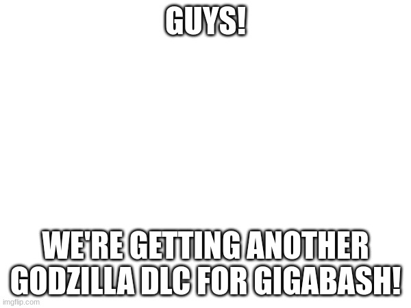 video proof in comments | GUYS! WE'RE GETTING ANOTHER GODZILLA DLC FOR GIGABASH! | made w/ Imgflip meme maker