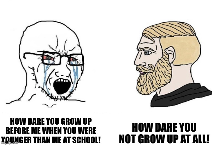 Being autistic is like | HOW DARE YOU NOT GROW UP AT ALL! HOW DARE YOU GROW UP BEFORE ME WHEN YOU WERE YOUNGER THAN ME AT SCHOOL! | image tagged in soyboy vs yes chad,memes,autism,dank memes | made w/ Imgflip meme maker
