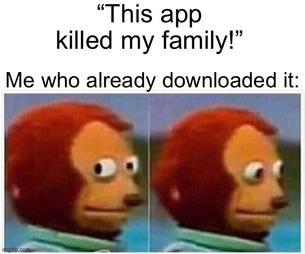 Uh oh.. I’m protecting my fam now. | “This app killed my family!”; Me who already downloaded it: | image tagged in memes,monkey puppet | made w/ Imgflip meme maker
