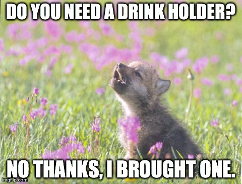 Baby Insanity Wolf Meme | DO YOU NEED A DRINK HOLDER? NO THANKS, I BROUGHT ONE. | image tagged in memes,baby insanity wolf,AdviceAnimals | made w/ Imgflip meme maker