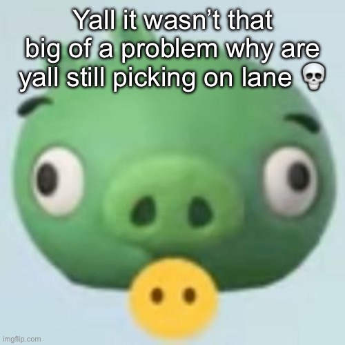 pigggy | Yall it wasn’t that big of a problem why are yall still picking on lane 💀 | image tagged in pigggy | made w/ Imgflip meme maker