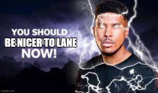 you should be nicer to lane now! | image tagged in you should be nicer to lane now | made w/ Imgflip meme maker