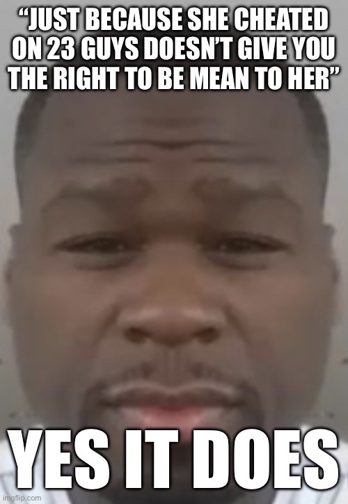 I hope you guys realize how stupid you sound. | “JUST BECAUSE SHE CHEATED ON 23 GUYS DOESN’T GIVE YOU
THE RIGHT TO BE MEAN TO HER”; YES IT DOES | image tagged in fifty cent | made w/ Imgflip meme maker