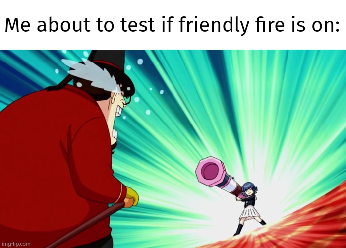 Just a little test, that's all. | Me about to test if friendly fire is on: | image tagged in memes,funny,friendly fire | made w/ Imgflip meme maker