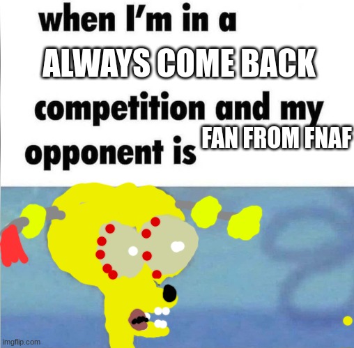 whe i'm in a competition and my opponent is | ALWAYS COME BACK; FAN FROM FNAF | image tagged in whe i'm in a competition and my opponent is | made w/ Imgflip meme maker