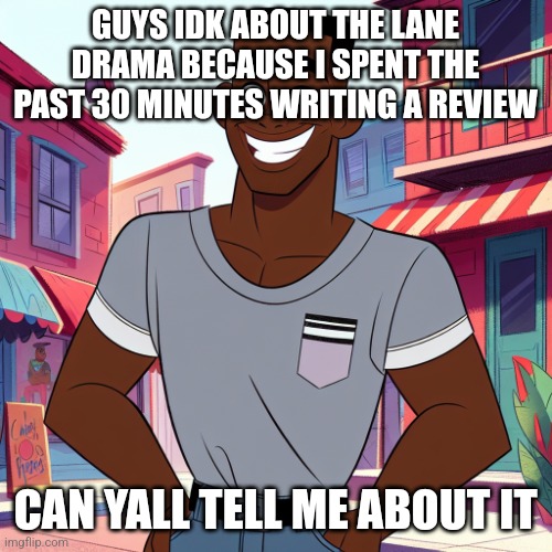 Edward Rockingson | GUYS IDK ABOUT THE LANE DRAMA BECAUSE I SPENT THE PAST 30 MINUTES WRITING A REVIEW; CAN YALL TELL ME ABOUT IT | image tagged in edward rockingson | made w/ Imgflip meme maker