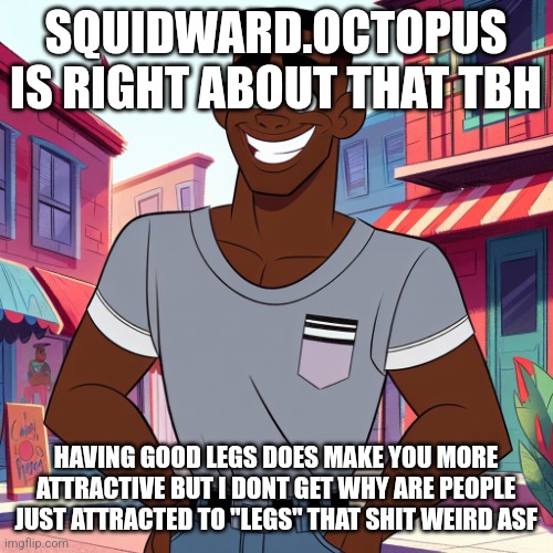 Edward Rockingson | SQUIDWARD.OCTOPUS IS RIGHT ABOUT THAT TBH; HAVING GOOD LEGS DOES MAKE YOU MORE ATTRACTIVE BUT I DONT GET WHY ARE PEOPLE JUST ATTRACTED TO "LEGS" THAT SHIT WEIRD ASF | image tagged in edward rockingson | made w/ Imgflip meme maker