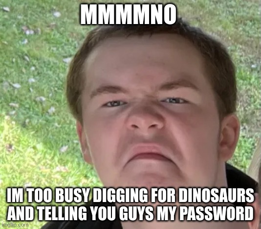 thor flood | MMMMNO; IM TOO BUSY DIGGING FOR DINOSAURS AND TELLING YOU GUYS MY PASSWORD | image tagged in space geek | made w/ Imgflip meme maker