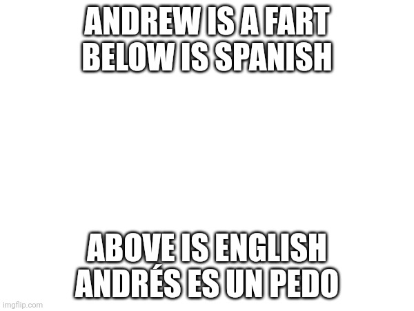 english and spanish mods dont ban me please its just me saying andrew is a fart in 2 languages | ANDREW IS A FART
BELOW IS SPANISH; ABOVE IS ENGLISH
ANDRÉS ES UN PEDO | made w/ Imgflip meme maker