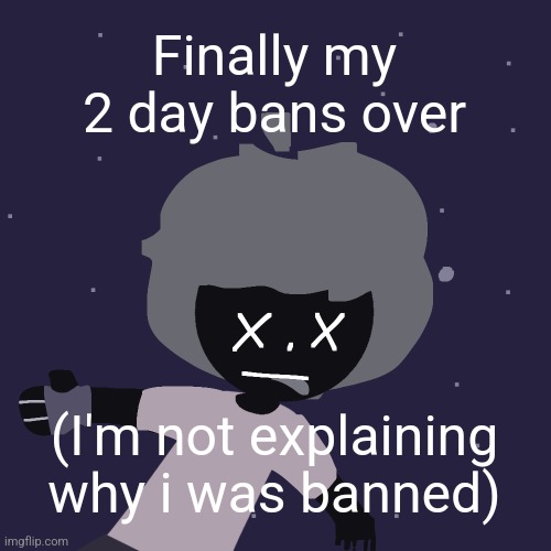 ded in space :o | Finally my 2 day bans over; (I'm not explaining why i was banned) | image tagged in ded in space o | made w/ Imgflip meme maker