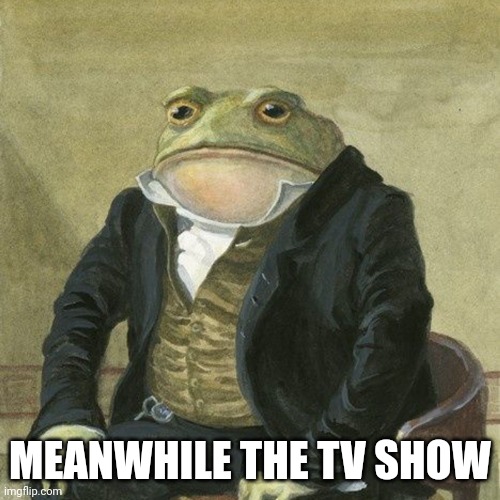 Gentlemen, it is with great pleasure to inform you that | MEANWHILE THE TV SHOW | image tagged in gentlemen it is with great pleasure to inform you that | made w/ Imgflip meme maker