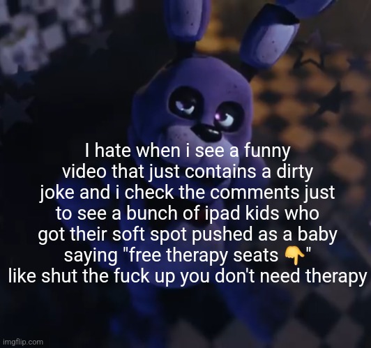 It's literally just an excuse to get top comment | I hate when i see a funny video that just contains a dirty joke and i check the comments just to see a bunch of ipad kids who got their soft spot pushed as a baby saying "free therapy seats 👇" like shut the fuck up you don't need therapy | image tagged in goofster | made w/ Imgflip meme maker