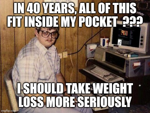 computer nerd | IN 40 YEARS, ALL OF THIS FIT INSIDE MY POCKET  ??? I SHOULD TAKE WEIGHT LOSS MORE SERIOUSLY | image tagged in computer nerd | made w/ Imgflip meme maker
