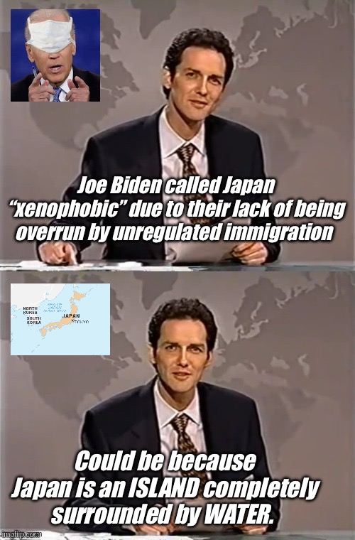 The presidency should require an IQ test | Joe Biden called Japan “xenophobic” due to their lack of being overrun by unregulated immigration; Could be because Japan is an ISLAND completely surrounded by WATER. | image tagged in weekend update with norm,politics lol,memes,derp,stupid people,liberal logic | made w/ Imgflip meme maker