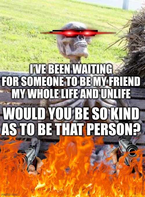 Why oh why 2 | I’VE BEEN WAITING FOR SOMEONE TO BE MY FRIEND MY WHOLE LIFE AND UNLIFE; WOULD YOU BE SO KIND AS TO BE THAT PERSON? | image tagged in memes,waiting skeleton,chaos | made w/ Imgflip meme maker