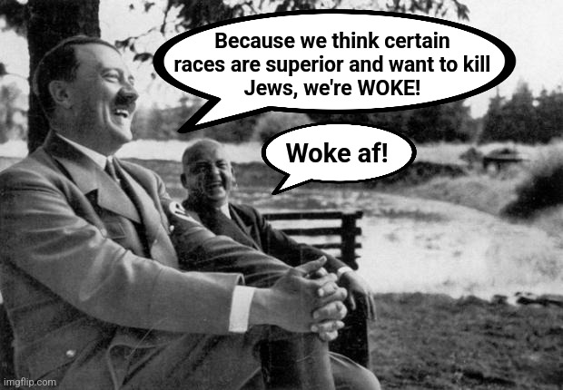 Adolf Hitler laughing | Because we think certain
races are superior and want to kill
Jews, we're WOKE! Woke af! | image tagged in adolf hitler laughing,memes,woke,antisemitism,democrats,joe biden | made w/ Imgflip meme maker