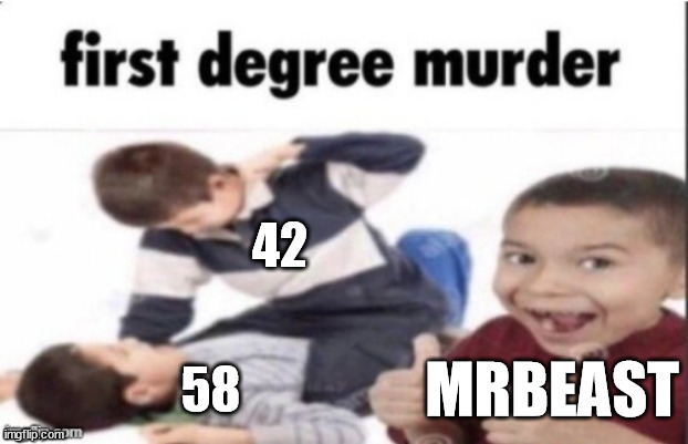 They squashed the beef afterwards with the split or steal | 42; 58; MRBEAST | image tagged in first degree murder | made w/ Imgflip meme maker