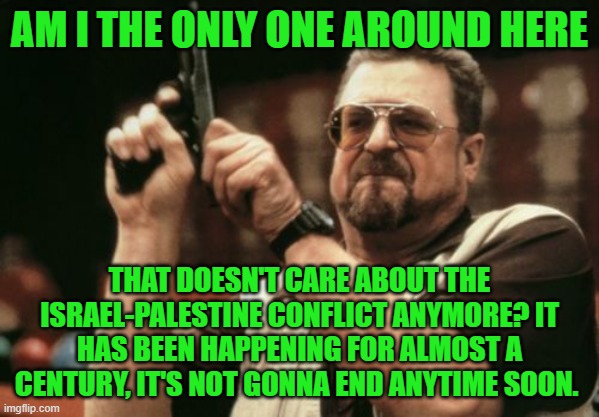 Time to move on | AM I THE ONLY ONE AROUND HERE; THAT DOESN'T CARE ABOUT THE ISRAEL-PALESTINE CONFLICT ANYMORE? IT HAS BEEN HAPPENING FOR ALMOST A CENTURY, IT'S NOT GONNA END ANYTIME SOON. | image tagged in memes,am i the only one around here | made w/ Imgflip meme maker