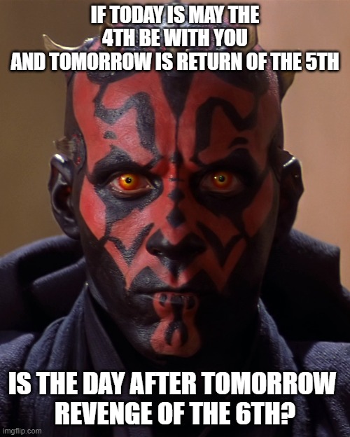 Sith questions | IF TODAY IS MAY THE 4TH BE WITH YOU
AND TOMORROW IS RETURN OF THE 5TH; IS THE DAY AFTER TOMORROW 
REVENGE OF THE 6TH? | image tagged in sith | made w/ Imgflip meme maker