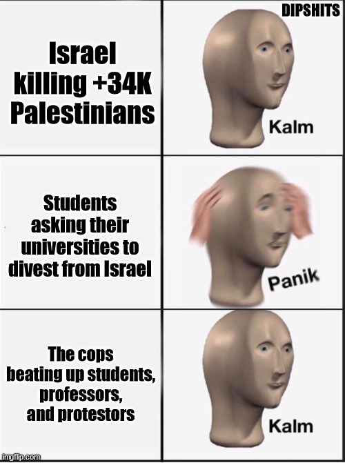 Reverse kalm panik | DIPSHITS; Israel killing +34K Palestinians; Students asking their universities to divest from Israel; The cops beating up students, professors, and protestors | image tagged in reverse kalm panik,israel,palestine,protest | made w/ Imgflip meme maker