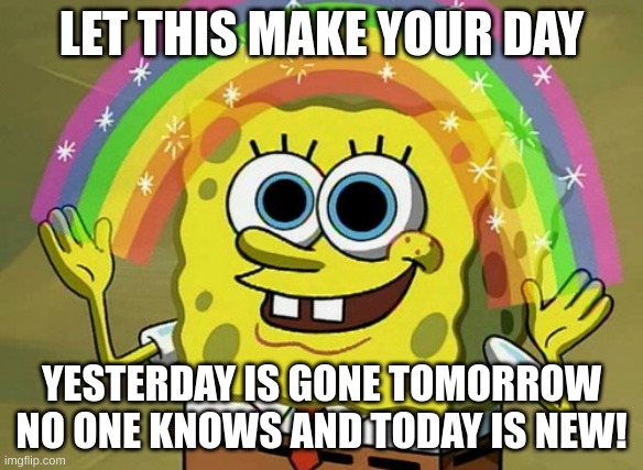 Let this make your day | LET THIS MAKE YOUR DAY; YESTERDAY IS GONE TOMORROW NO ONE KNOWS AND TODAY IS NEW! | image tagged in memes,imagination spongebob | made w/ Imgflip meme maker