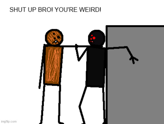 SHUT UP BRO! YOU'RE WEIRD! | image tagged in shut up bro you're weird | made w/ Imgflip meme maker