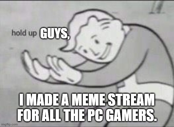 Link for my meme stream in the comments. | GUYS, I MADE A MEME STREAM FOR ALL THE PC GAMERS. | image tagged in fallout hold up,guys | made w/ Imgflip meme maker