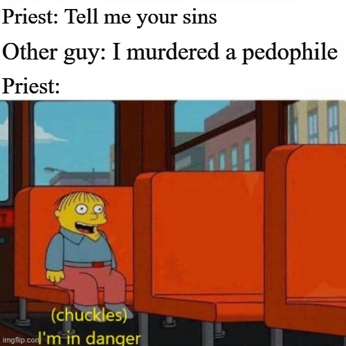Chuckles, I’m in danger | Priest: Tell me your sins; Other guy: I murdered a pedophile; Priest: | image tagged in chuckles i m in danger | made w/ Imgflip meme maker