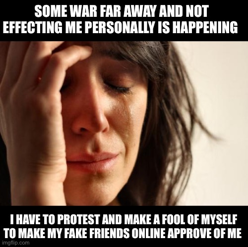First World Problems Meme | SOME WAR FAR AWAY AND NOT EFFECTING ME PERSONALLY IS HAPPENING; I HAVE TO PROTEST AND MAKE A FOOL OF MYSELF TO MAKE MY FAKE FRIENDS ONLINE APPROVE OF ME | image tagged in memes,first world problems | made w/ Imgflip meme maker