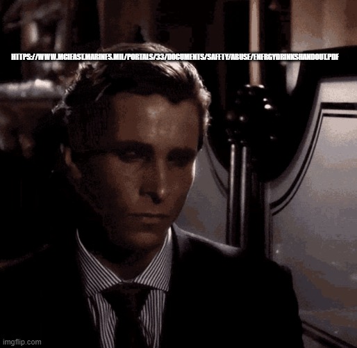 Patrick Bateman sad | HTTPS://WWW.MCIEAST.MARINES.MIL/PORTALS/33/DOCUMENTS/SAFETY/ABUSE/ENERGYDRINKSHANDOUT.PDF | image tagged in patrick bateman sad | made w/ Imgflip meme maker