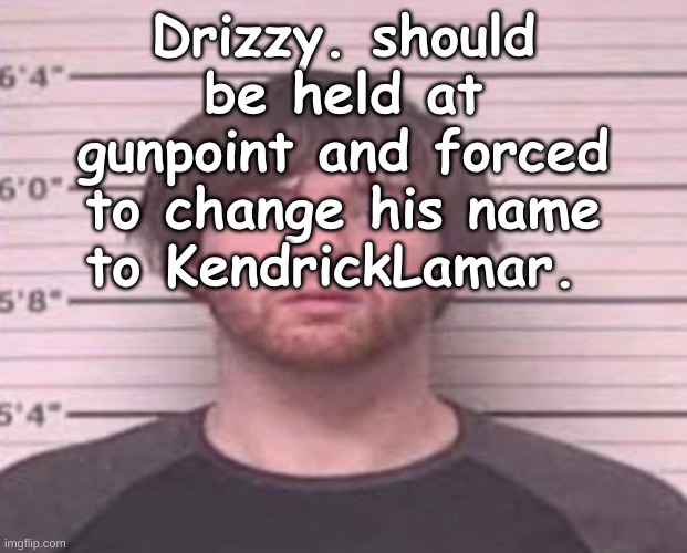 LazyMazy mug shot | Drizzy. should be held at gunpoint and forced to change his name to KendrickLamar. | image tagged in lazymazy mug shot | made w/ Imgflip meme maker