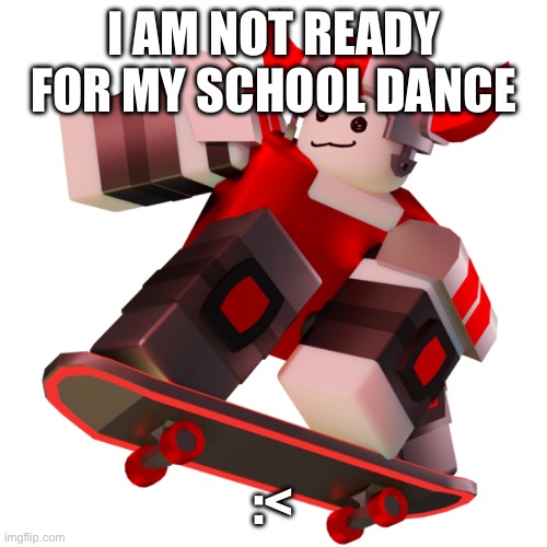 Skateboard | I AM NOT READY FOR MY SCHOOL DANCE; :< | image tagged in skateboard | made w/ Imgflip meme maker