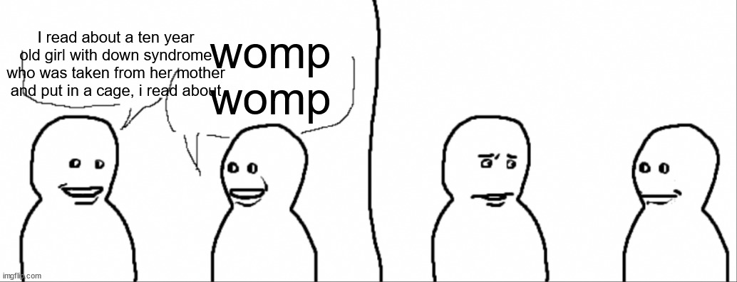 womp womp | I read about a ten year old girl with down syndrome who was taken from her mother and put in a cage, i read about; womp
womp | image tagged in yeah so i,womp womp,memes | made w/ Imgflip meme maker