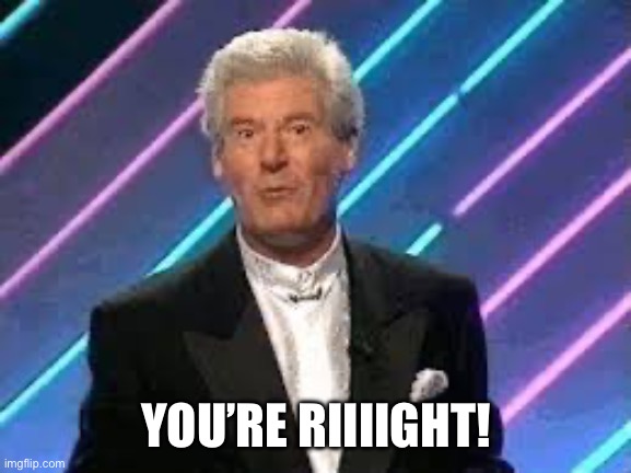 You’re right! | YOU’RE RIIIIGHT! | image tagged in roy walker catchphrase,catchphrase | made w/ Imgflip meme maker