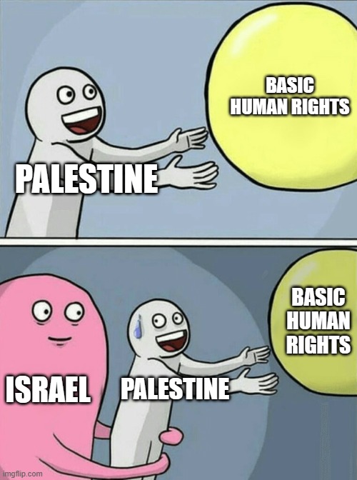 Running Away Balloon Meme | BASIC HUMAN RIGHTS; PALESTINE; BASIC HUMAN RIGHTS; ISRAEL; PALESTINE | image tagged in memes,running away balloon | made w/ Imgflip meme maker
