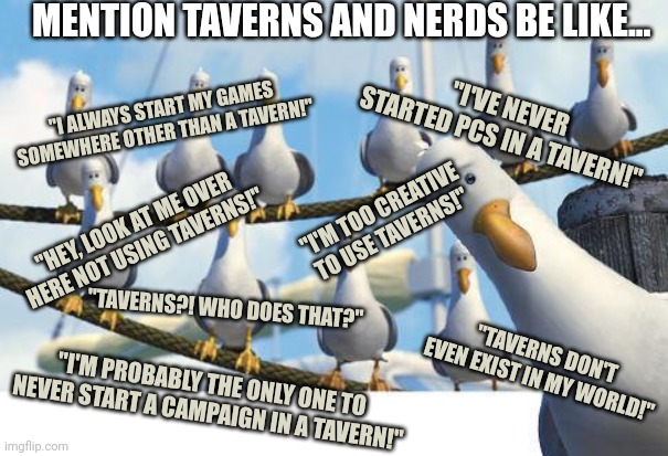 Gulls | MENTION TAVERNS AND NERDS BE LIKE... "I'VE NEVER STARTED PCS IN A TAVERN!"; "I ALWAYS START MY GAMES SOMEWHERE OTHER THAN A TAVERN!"; "I'M TOO CREATIVE TO USE TAVERNS!"; "HEY, LOOK AT ME OVER HERE NOT USING TAVERNS!"; "TAVERNS?! WHO DOES THAT?"; "TAVERNS DON'T EVEN EXIST IN MY WORLD!"; "I'M PROBABLY THE ONLY ONE TO NEVER START A CAMPAIGN IN A TAVERN!" | image tagged in gulls | made w/ Imgflip meme maker
