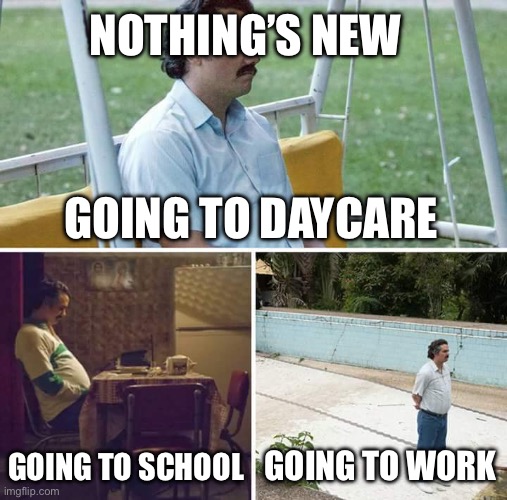 Sad Pablo Escobar | NOTHING’S NEW; GOING TO DAYCARE; GOING TO SCHOOL; GOING TO WORK | image tagged in memes,sad pablo escobar | made w/ Imgflip meme maker