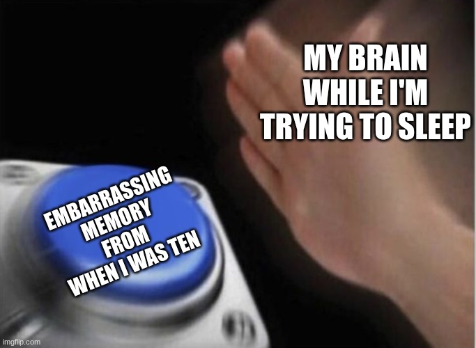slap that button | MY BRAIN WHILE I'M TRYING TO SLEEP; EMBARRASSING MEMORY FROM WHEN I WAS TEN | image tagged in slap that button,brain before sleep | made w/ Imgflip meme maker