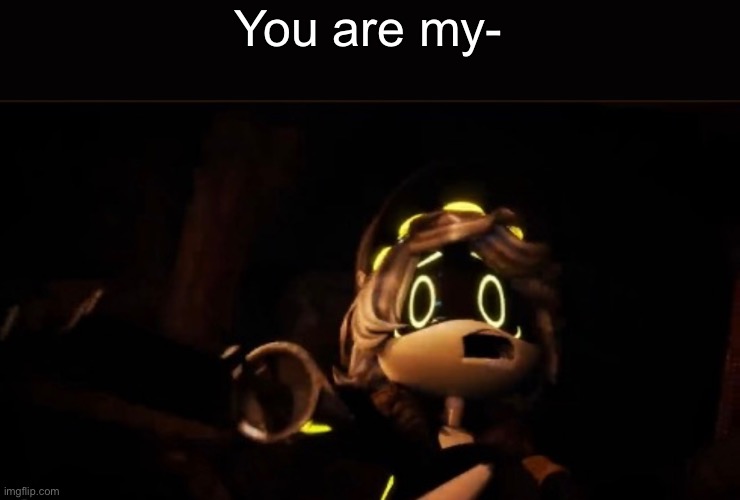 You are my- | made w/ Imgflip meme maker