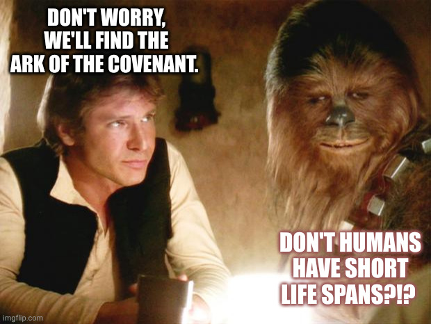 Han Solo lifespan - how is he still alive? | DON'T WORRY, WE'LL FIND THE ARK OF THE COVENANT. DON'T HUMANS HAVE SHORT LIFE SPANS?!? | image tagged in han solo chewbacca,memes,ark of the covenant,indiana jones,lifespan,old man | made w/ Imgflip meme maker