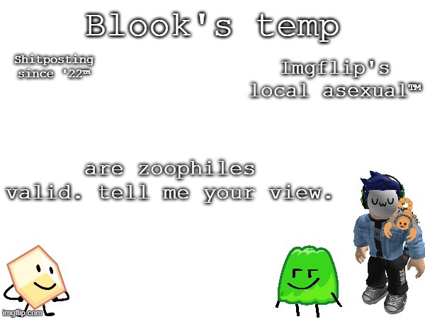 Blook's temp | are zoophiles valid. tell me your view. | image tagged in blook's temp | made w/ Imgflip meme maker