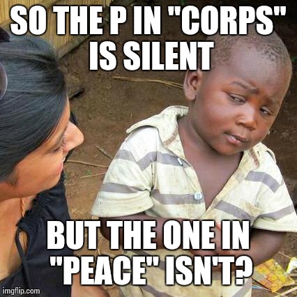 Third World Skeptical Kid Meme | SO THE P IN "CORPS" IS SILENT BUT THE ONE IN "PEACE" ISN'T? | image tagged in memes,third world skeptical kid | made w/ Imgflip meme maker