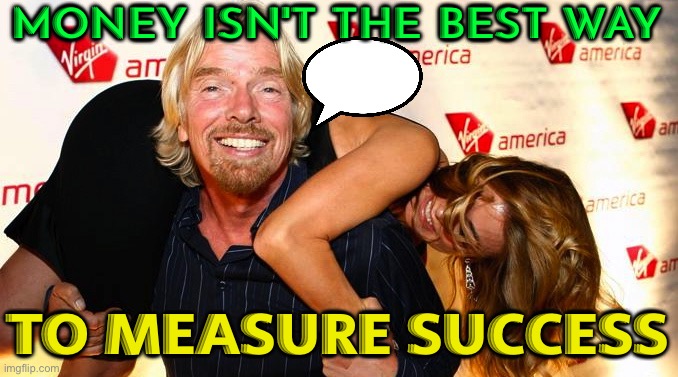 Richard Branson Says Money Isn't Best Way To Measure Success | MONEY ISN'T THE BEST WAY; TO MEASURE SUCCESS | image tagged in virgin richard branson millionaire idiot,because capitalism,united kingdom,news,billionaire,corporate greed | made w/ Imgflip meme maker
