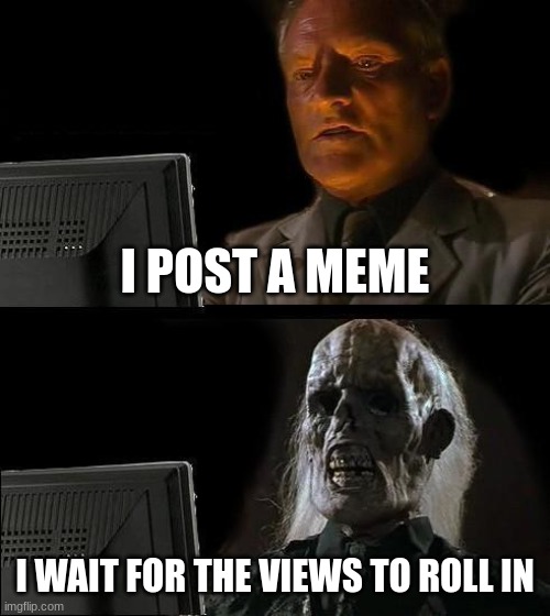 I'll Just Wait Here Meme | I POST A MEME; I WAIT FOR THE VIEWS TO ROLL IN | image tagged in memes,i'll just wait here | made w/ Imgflip meme maker