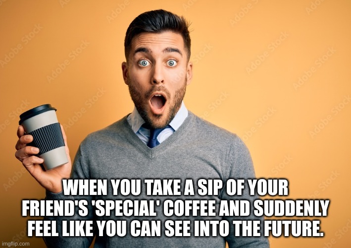 WHEN YOU TAKE A SIP OF YOUR FRIEND'S 'SPECIAL' COFFEE AND SUDDENLY FEEL LIKE YOU CAN SEE INTO THE FUTURE. | made w/ Imgflip meme maker