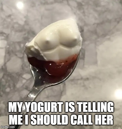 Sus Yogurt | MY YOGURT IS TELLING ME I SHOULD CALL HER | image tagged in adult humor | made w/ Imgflip meme maker